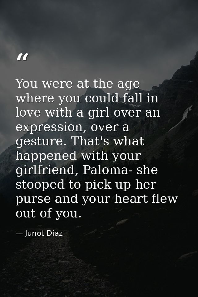 You were at the age where you could fall in love with a girl over an expression, over a gesture. That's what happened wi — Junot Díaz