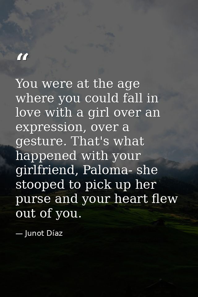 You were at the age where you could fall in love with a girl over an expression, over a gesture. That's what happened wi — Junot Díaz
