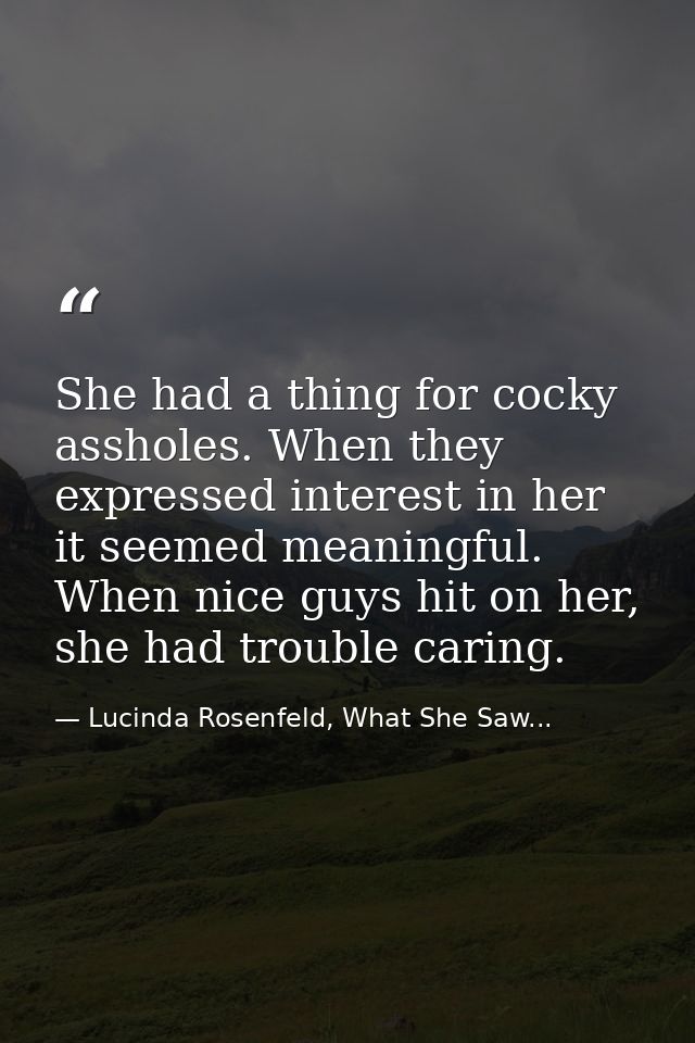 She had a thing for cocky assholes. When they expressed interest in her it seemed meaningful. When nice guys hit on her, — Lucinda Rosenfeld, What She Saw...
