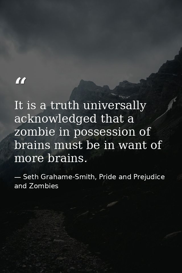 It is a truth universally acknowledged that a zombie in possession of brains must be in want of more brains. — Seth Grahame-Smith, Pride and Prejudice and Zombies