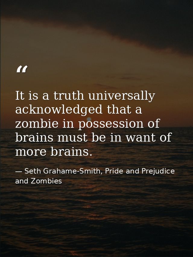 It is a truth universally acknowledged that a zombie in possession of brains must be in want of more brains. — Seth Grahame-Smith, Pride and Prejudice and Zombies