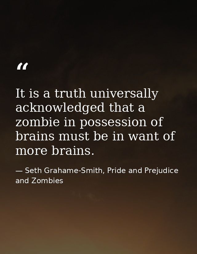 It is a truth universally acknowledged that a zombie in possession of brains must be in want of more brains. — Seth Grahame-Smith, Pride and Prejudice and Zombies