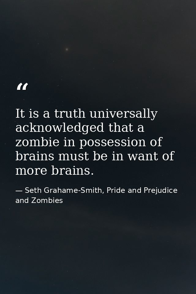 It is a truth universally acknowledged that a zombie in possession of brains must be in want of more brains. — Seth Grahame-Smith, Pride and Prejudice and Zombies