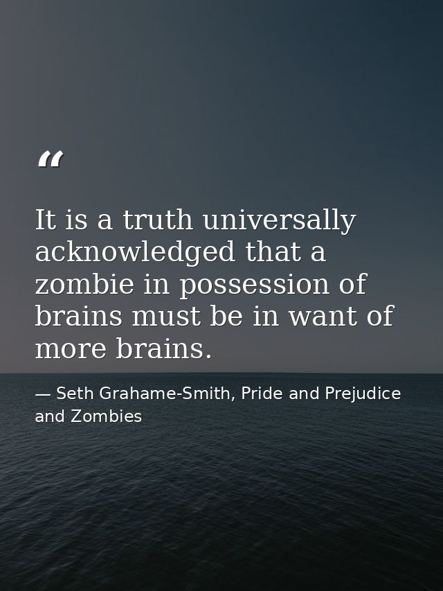 It is a truth universally acknowledged that a zombie in possession of brains must be in want of more brains. — Seth Grahame-Smith, Pride and Prejudice and Zombies