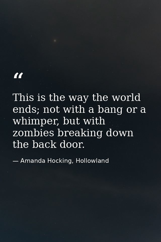 This is the way the world ends; not with a bang or a whimper, but with zombies breaking down the back door. — Amanda Hocking, Hollowland