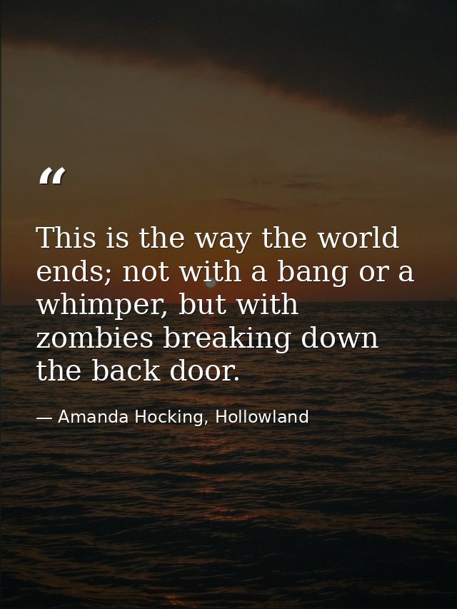 This is the way the world ends; not with a bang or a whimper, but with zombies breaking down the back door. — Amanda Hocking, Hollowland