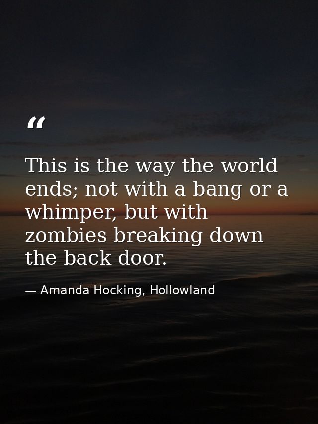 This is the way the world ends; not with a bang or a whimper, but with zombies breaking down the back door. — Amanda Hocking, Hollowland