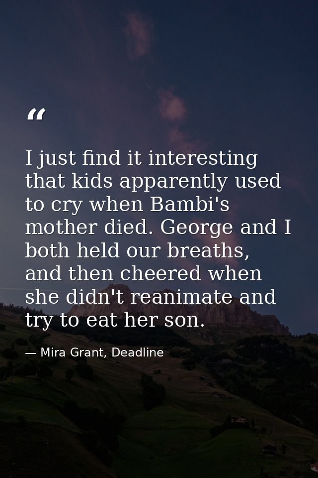 I just find it interesting that kids apparently used to cry when Bambi's mother died. George and I both held our breaths — Mira Grant, Deadline