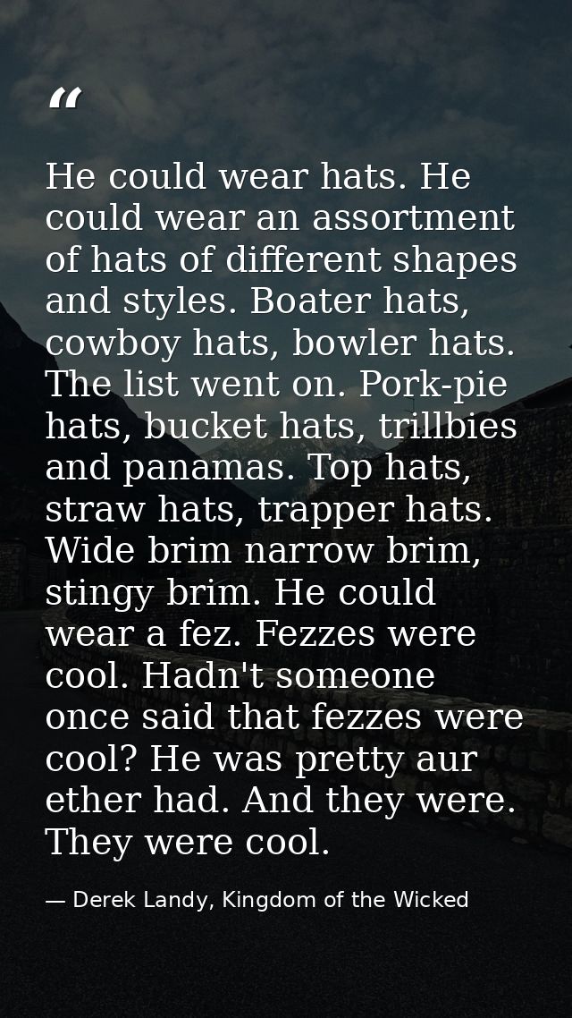 He could wear hats. He could wear an assortment of hats of different shapes and styles. Boater hats, cowboy hats, bowler — Derek Landy, Kingdom of the Wicked