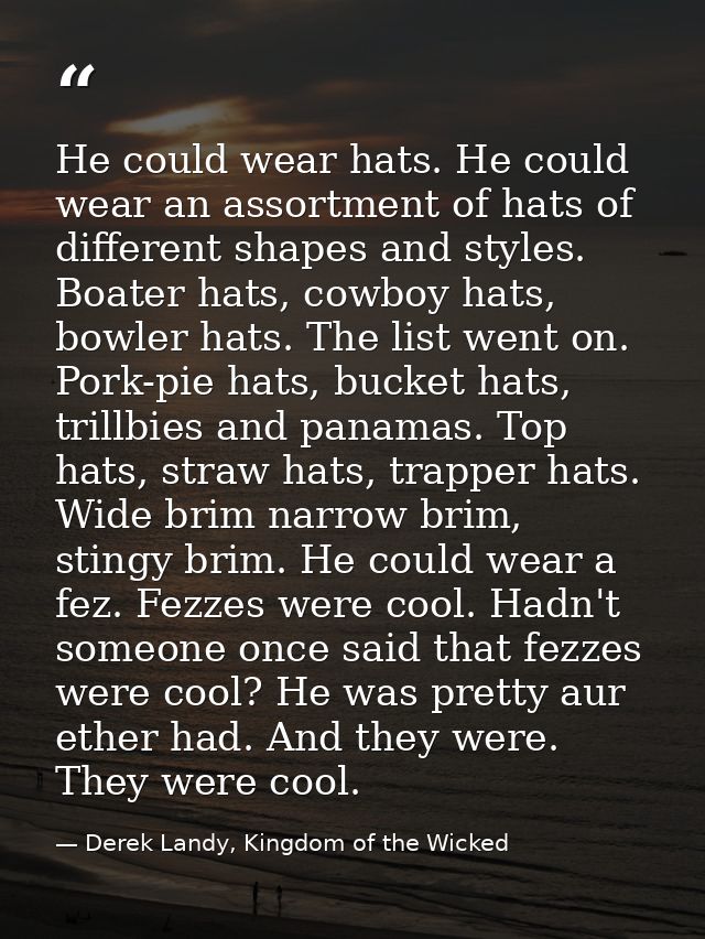 He could wear hats. He could wear an assortment of hats of different shapes and styles. Boater hats, cowboy hats, bowler — Derek Landy, Kingdom of the Wicked