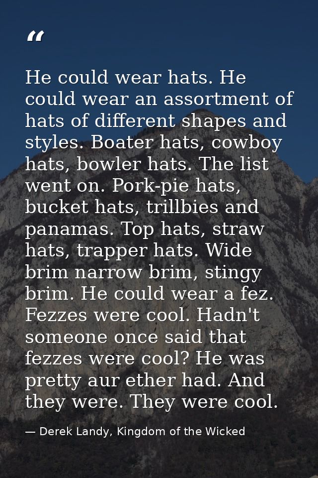He could wear hats. He could wear an assortment of hats of different shapes and styles. Boater hats, cowboy hats, bowler — Derek Landy, Kingdom of the Wicked