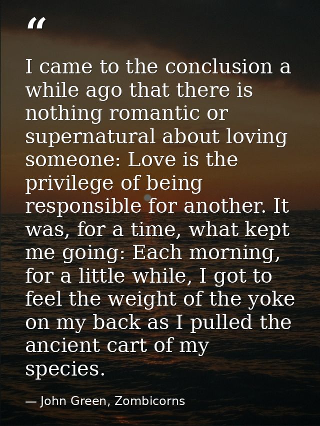 I came to the conclusion a while ago that there is nothing romantic or supernatural about loving someone: Love is the pr — John Green, Zombicorns
