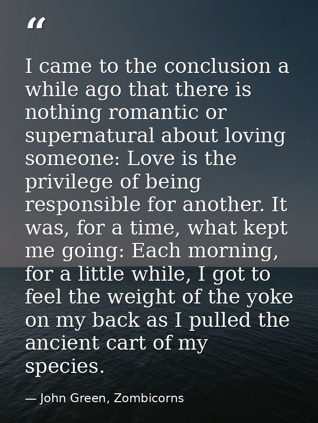 I came to the conclusion a while ago that there is nothing romantic or supernatural about loving someone: Love is the pr — John Green, Zombicorns