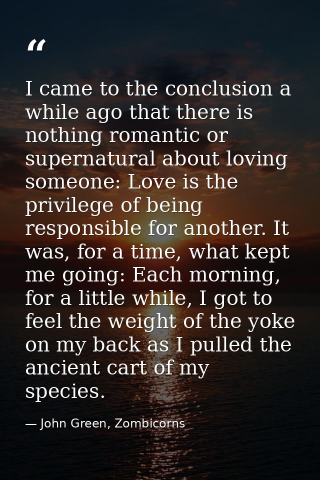 I came to the conclusion a while ago that there is nothing romantic or supernatural about loving someone: Love is the pr — John Green, Zombicorns