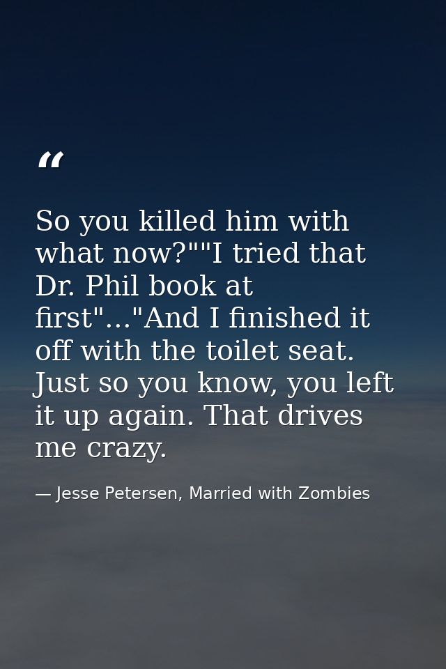 So you killed him with what now?""I tried that Dr. Phil book at first"..."And I finished it off with the toilet seat. Ju — Jesse Petersen, Married with Zombies