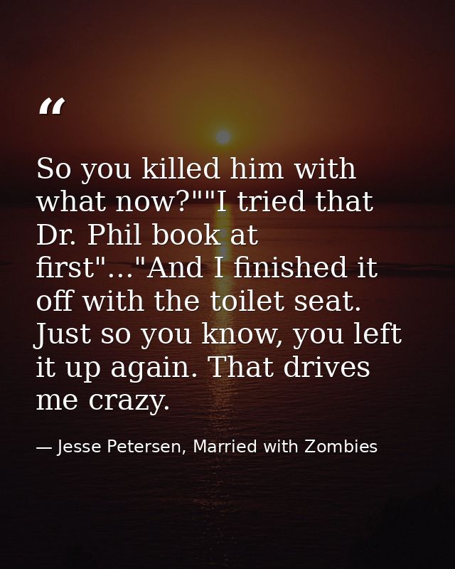 So you killed him with what now?""I tried that Dr. Phil book at first"..."And I finished it off with the toilet seat. Ju — Jesse Petersen, Married with Zombies