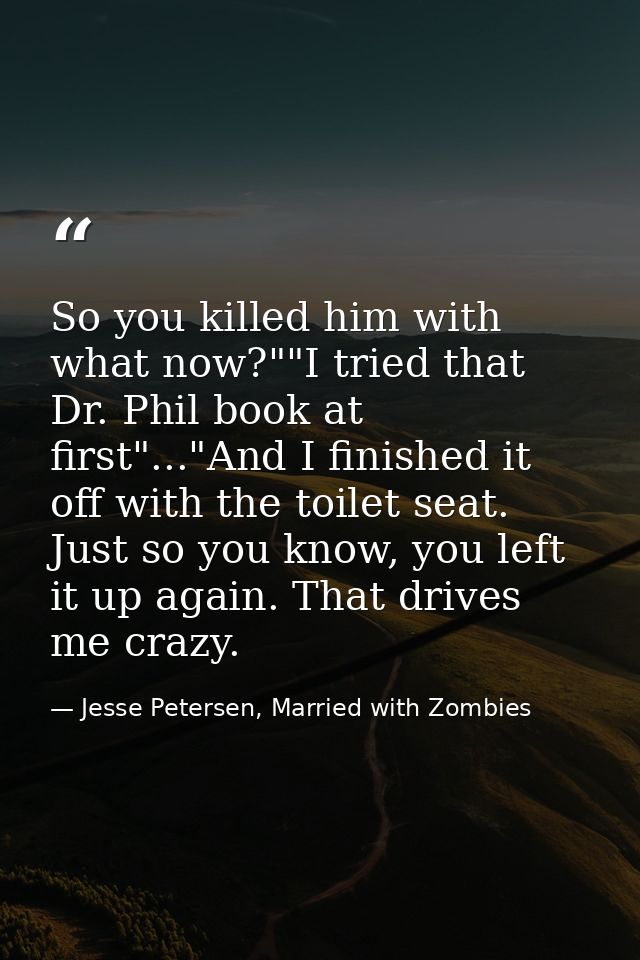 So you killed him with what now?""I tried that Dr. Phil book at first"..."And I finished it off with the toilet seat. Ju — Jesse Petersen, Married with Zombies