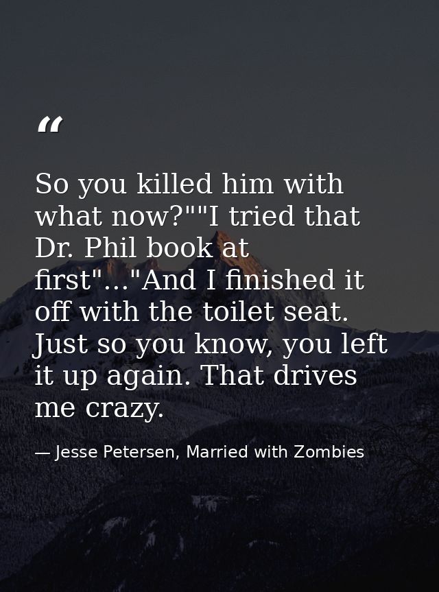 So you killed him with what now?""I tried that Dr. Phil book at first"..."And I finished it off with the toilet seat. Ju — Jesse Petersen, Married with Zombies