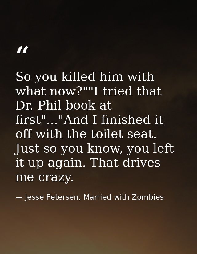 So you killed him with what now?""I tried that Dr. Phil book at first"..."And I finished it off with the toilet seat. Ju — Jesse Petersen, Married with Zombies