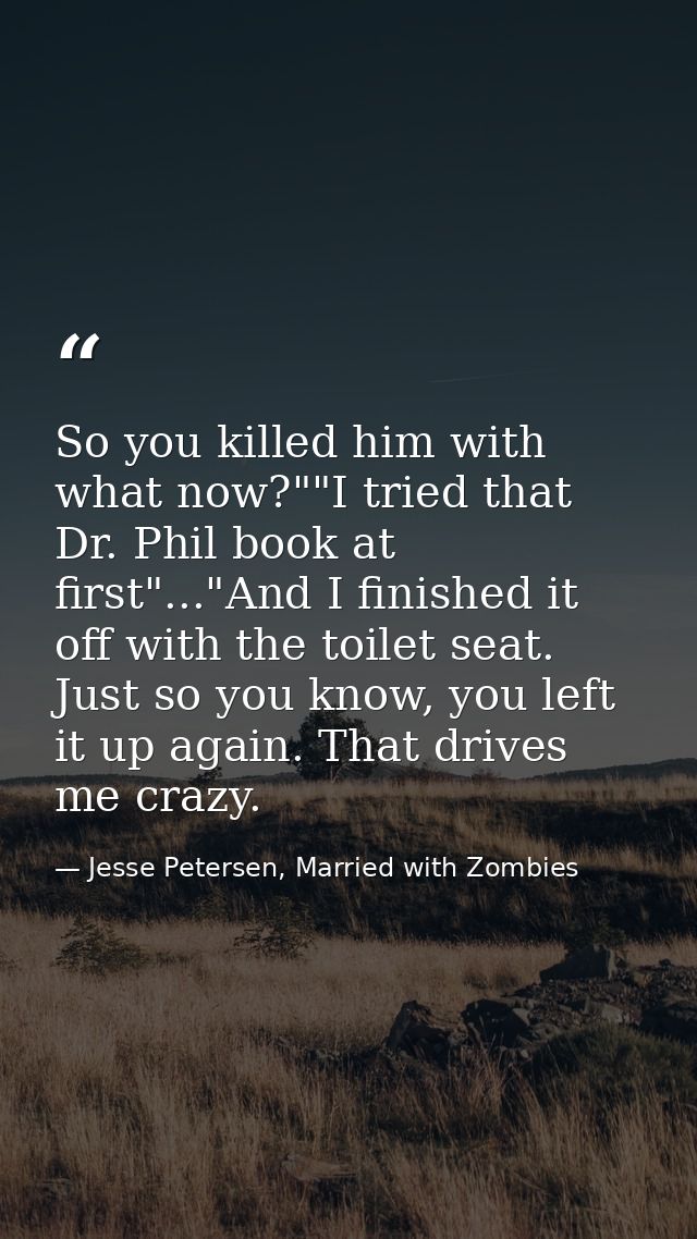 So you killed him with what now?""I tried that Dr. Phil book at first"..."And I finished it off with the toilet seat. Ju — Jesse Petersen, Married with Zombies