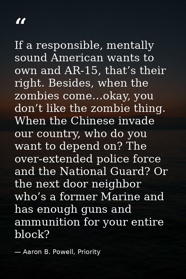 If a responsible, mentally sound American wants to own and AR-15, that’s their right. Besides, when the zombies come…oka — Aaron B. Powell, Priority