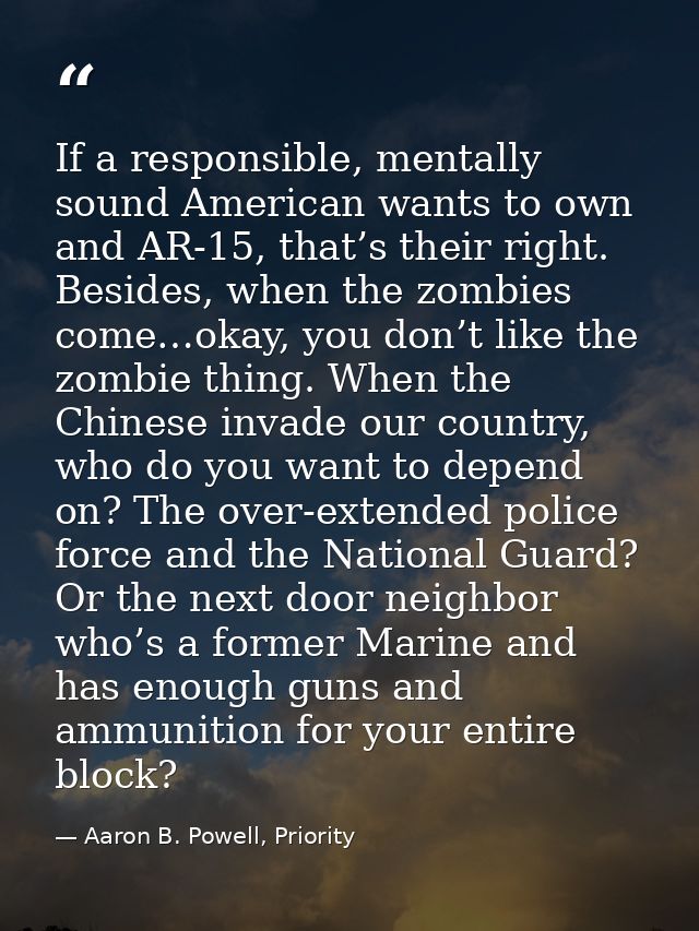 If a responsible, mentally sound American wants to own and AR-15, that’s their right. Besides, when the zombies come…oka — Aaron B. Powell, Priority