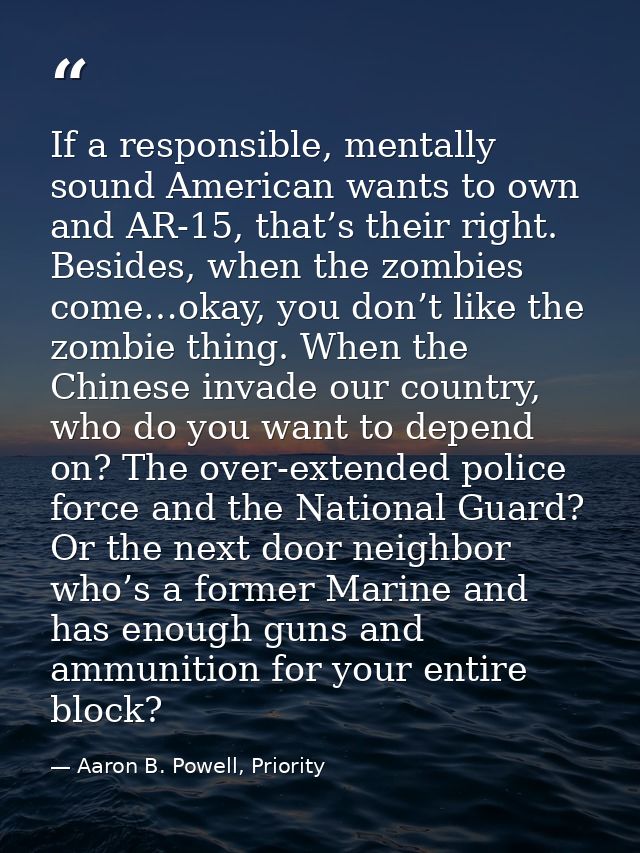 If a responsible, mentally sound American wants to own and AR-15, that’s their right. Besides, when the zombies come…oka — Aaron B. Powell, Priority