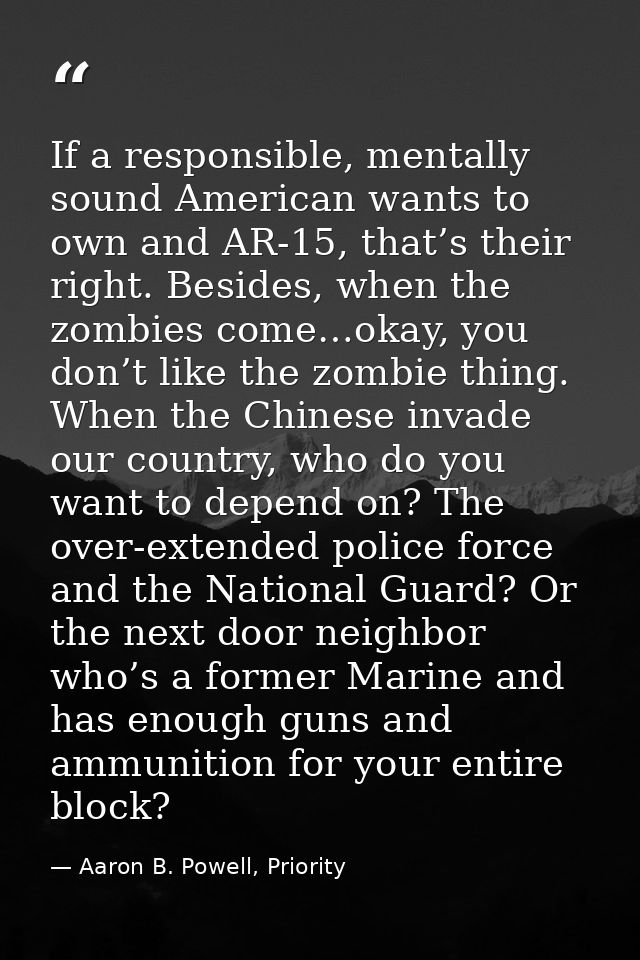 If a responsible, mentally sound American wants to own and AR-15, that’s their right. Besides, when the zombies come…oka — Aaron B. Powell, Priority