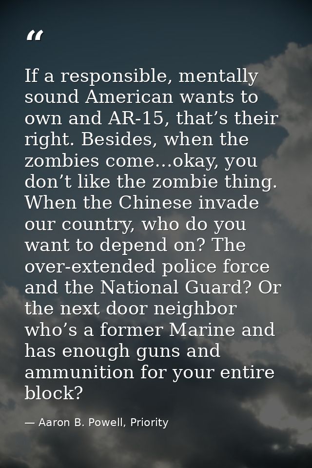 If a responsible, mentally sound American wants to own and AR-15, that’s their right. Besides, when the zombies come…oka — Aaron B. Powell, Priority