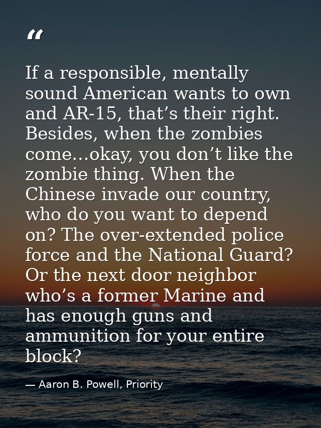 If a responsible, mentally sound American wants to own and AR-15, that’s their right. Besides, when the zombies come…oka — Aaron B. Powell, Priority