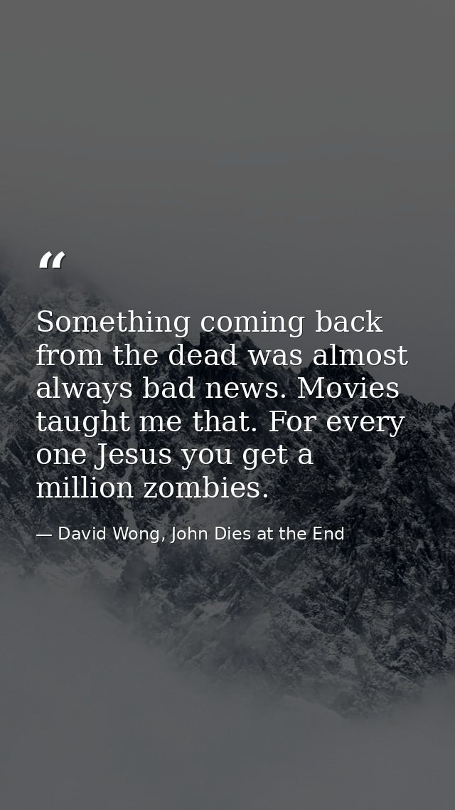 Something coming back from the dead was almost always bad news. Movies taught me that. For every one Jesus you get a mil — David Wong, John Dies at the End