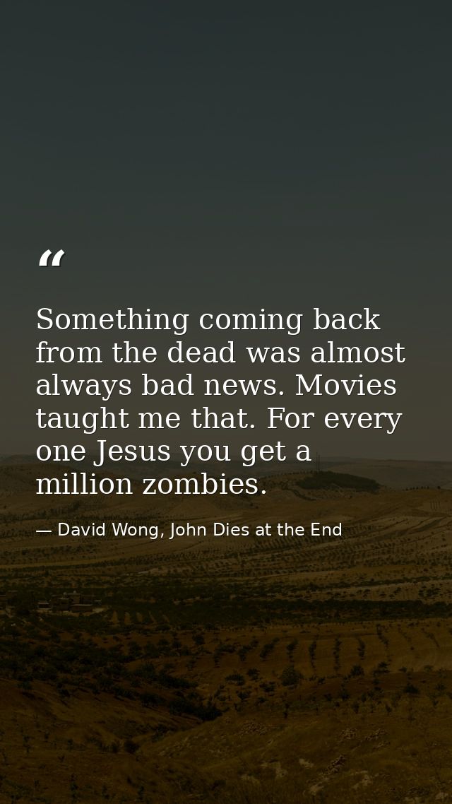 Something coming back from the dead was almost always bad news. Movies taught me that. For every one Jesus you get a mil — David Wong, John Dies at the End