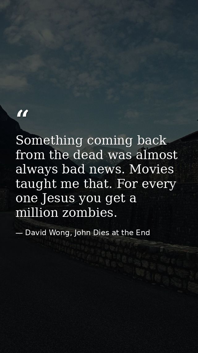 Something coming back from the dead was almost always bad news. Movies taught me that. For every one Jesus you get a mil — David Wong, John Dies at the End