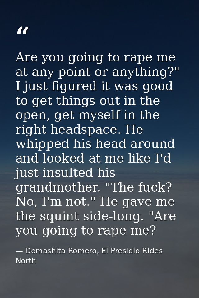Are you going to rape me at any point or anything?" I just figured it was good to get things out in the open, get myself — Domashita Romero, El Presidio Rides North