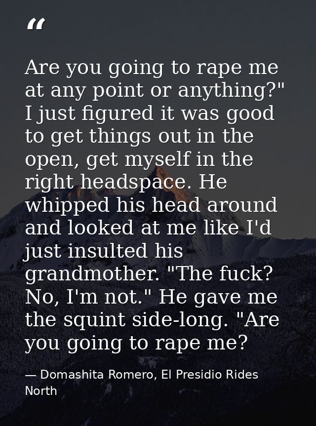 Are you going to rape me at any point or anything?" I just figured it was good to get things out in the open, get myself — Domashita Romero, El Presidio Rides North