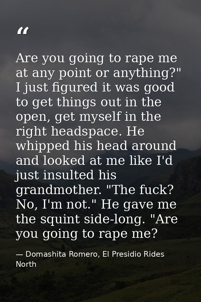 Are you going to rape me at any point or anything?" I just figured it was good to get things out in the open, get myself — Domashita Romero, El Presidio Rides North