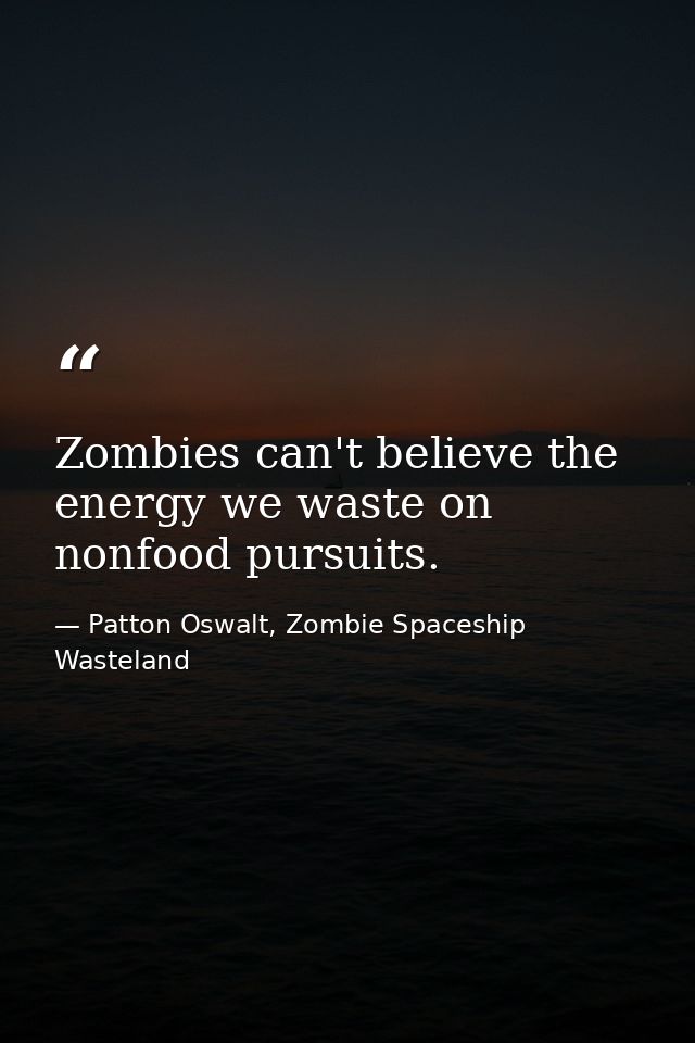 Zombies can't believe the energy we waste on nonfood pursuits. — Patton Oswalt, Zombie Spaceship Wasteland