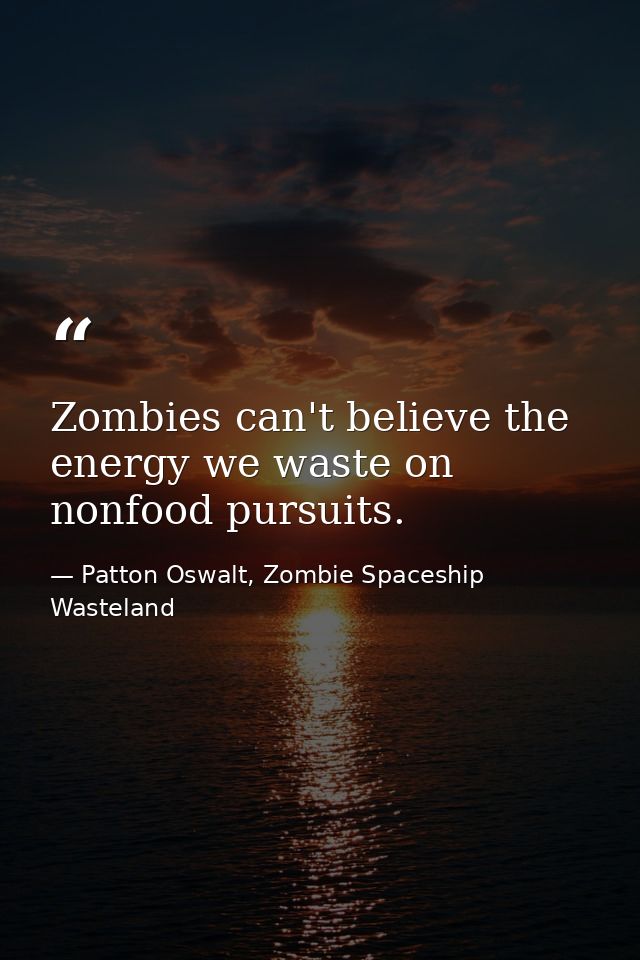 Zombies can't believe the energy we waste on nonfood pursuits. — Patton Oswalt, Zombie Spaceship Wasteland