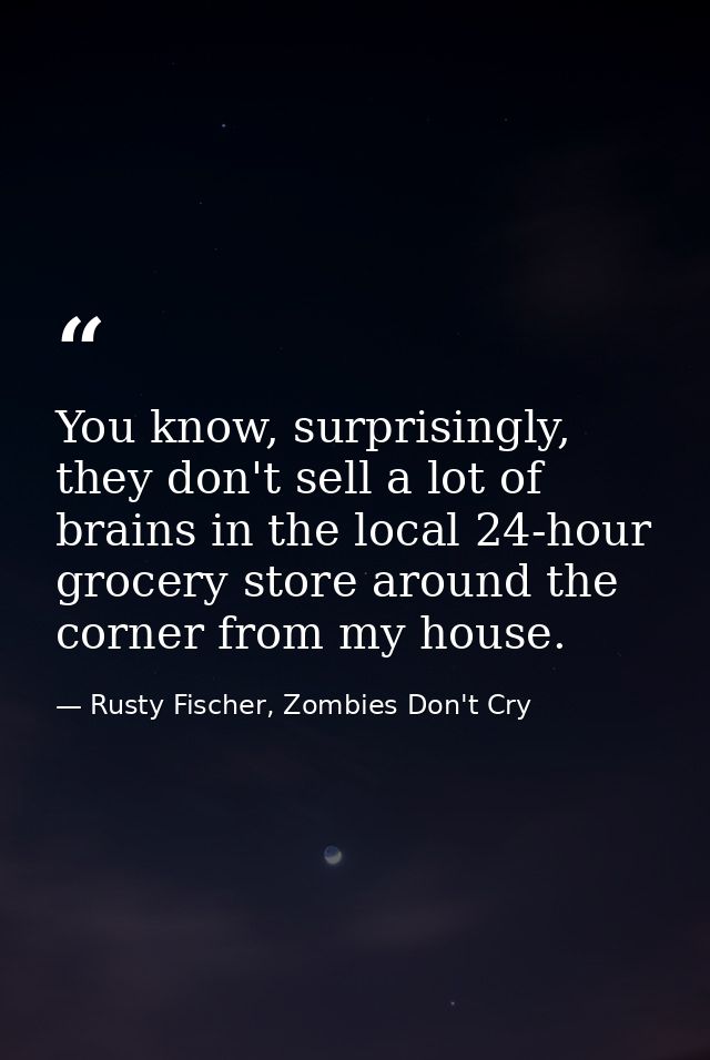 You know, surprisingly, they don't sell a lot of brains in the local 24-hour grocery store around the corner from my hou — Rusty Fischer, Zombies Don't Cry