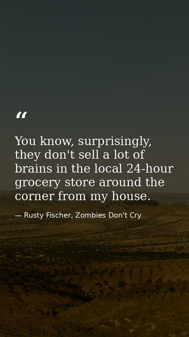 You know, surprisingly, they don't sell a lot of brains in the local 24-hour grocery store around the corner from my hou — Rusty Fischer, Zombies Don't Cry