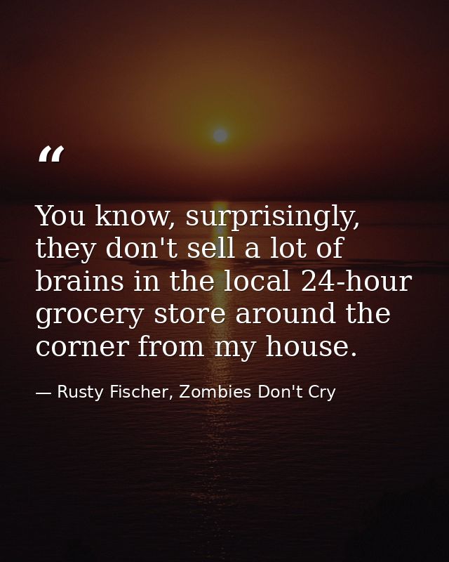 You know, surprisingly, they don't sell a lot of brains in the local 24-hour grocery store around the corner from my hou — Rusty Fischer, Zombies Don't Cry