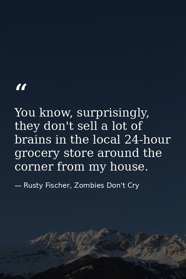 You know, surprisingly, they don't sell a lot of brains in the local 24-hour grocery store around the corner from my hou — Rusty Fischer, Zombies Don't Cry