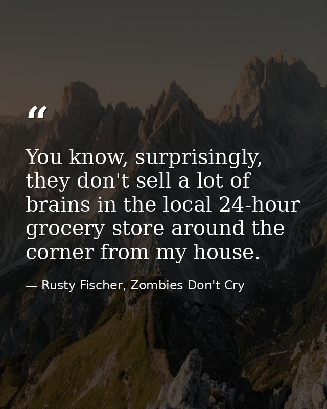 You know, surprisingly, they don't sell a lot of brains in the local 24-hour grocery store around the corner from my hou — Rusty Fischer, Zombies Don't Cry