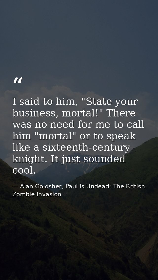 I said to him, "State your business, mortal!" There was no need for me to call him "mortal" or to speak like a sixteenth — Alan Goldsher, Paul Is Undead: The British Zombie Invasion