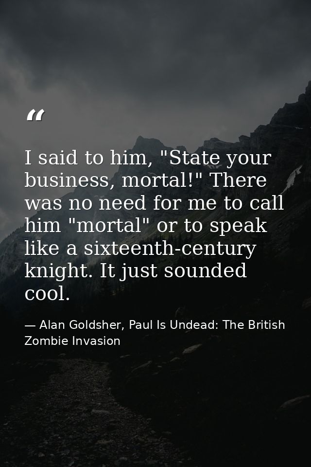 I said to him, "State your business, mortal!" There was no need for me to call him "mortal" or to speak like a sixteenth — Alan Goldsher, Paul Is Undead: The British Zombie Invasion