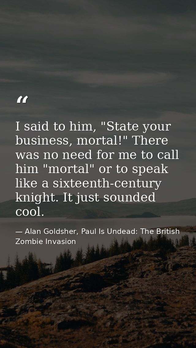 I said to him, "State your business, mortal!" There was no need for me to call him "mortal" or to speak like a sixteenth — Alan Goldsher, Paul Is Undead: The British Zombie Invasion