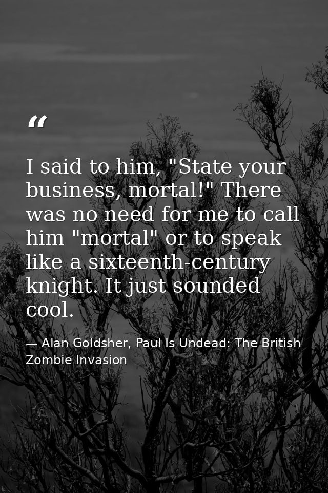I said to him, "State your business, mortal!" There was no need for me to call him "mortal" or to speak like a sixteenth — Alan Goldsher, Paul Is Undead: The British Zombie Invasion