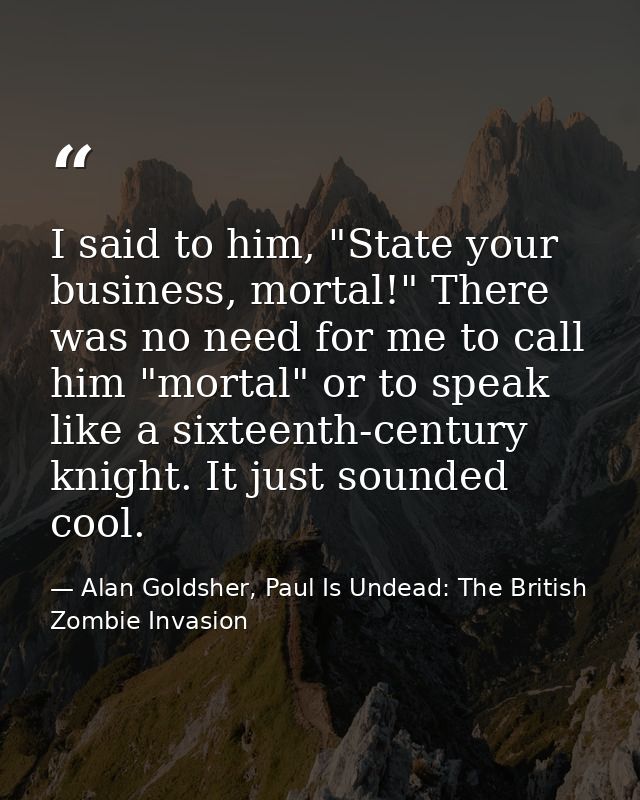 I said to him, "State your business, mortal!" There was no need for me to call him "mortal" or to speak like a sixteenth — Alan Goldsher, Paul Is Undead: The British Zombie Invasion