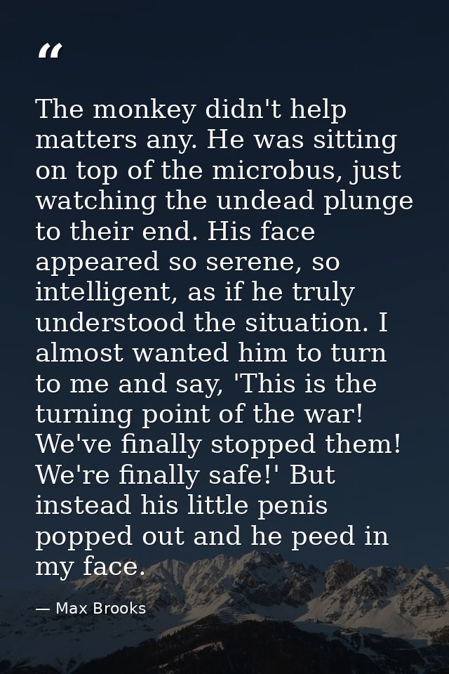 The monkey didn't help matters any. He was sitting on top of the microbus, just watching the undead plunge to their end. — Max Brooks