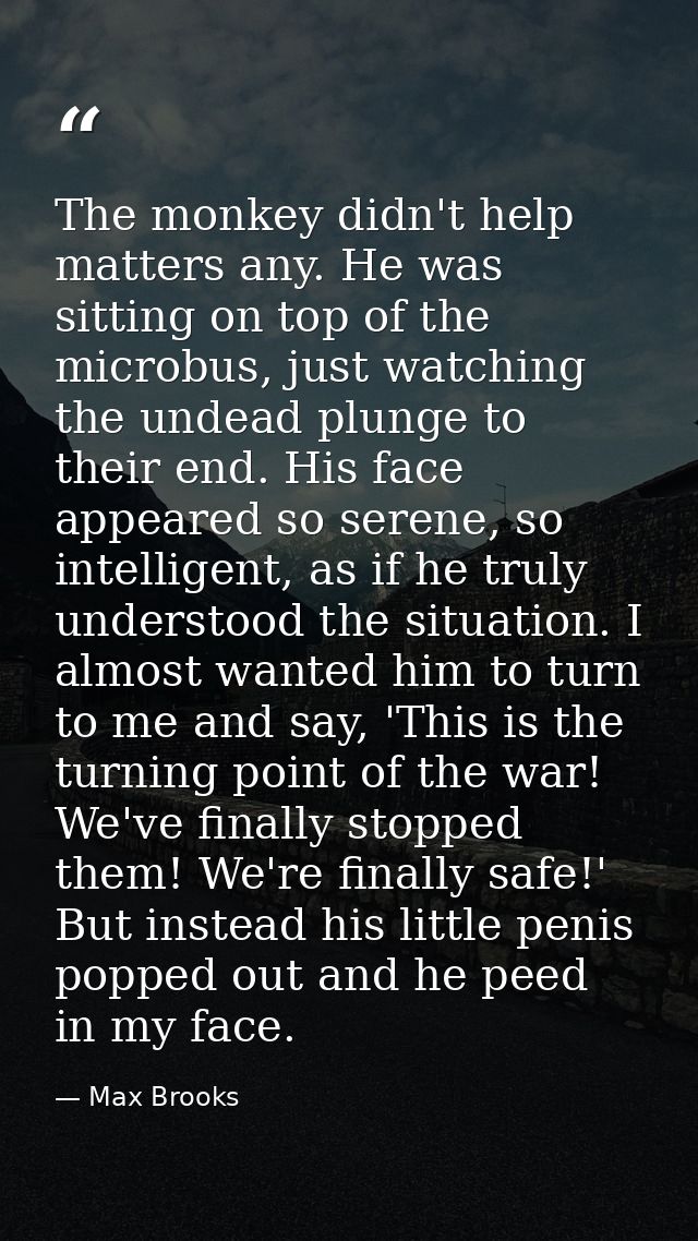 The monkey didn't help matters any. He was sitting on top of the microbus, just watching the undead plunge to their end. — Max Brooks